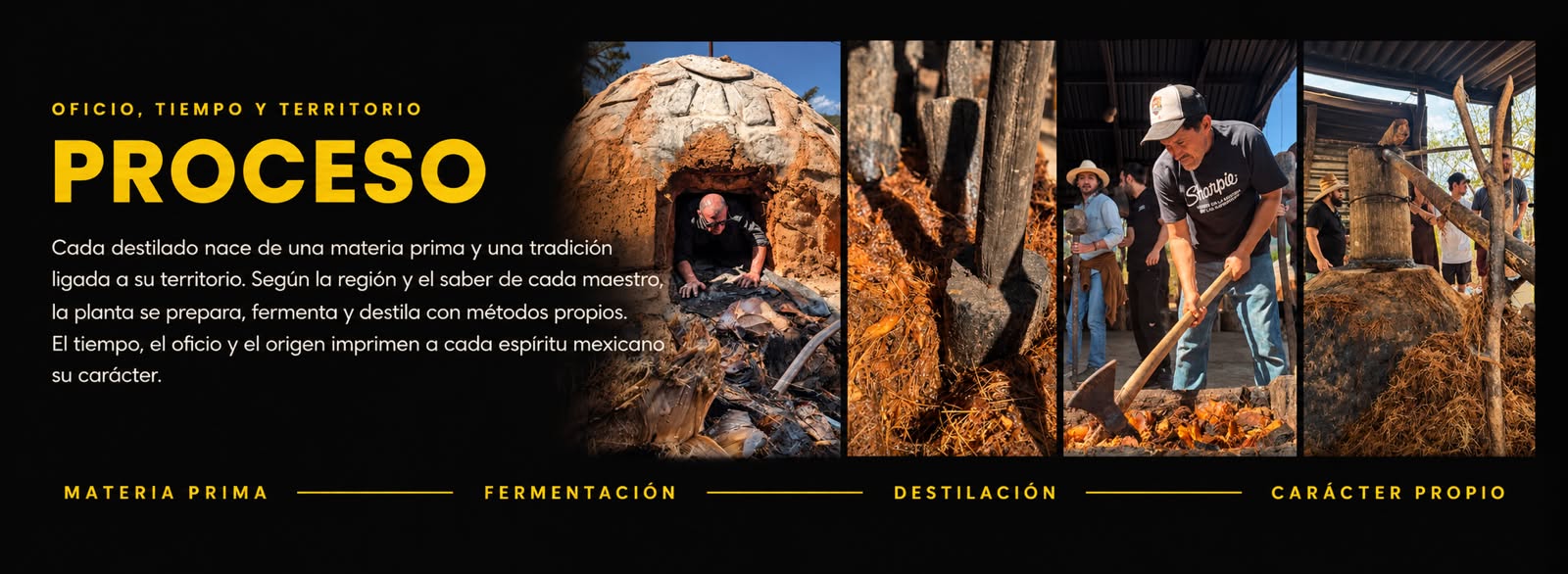 Oficio, tiempo y territorio. Proceso: cada destilado nace de una materia prima y una tradición ligada a su territorio. Según la región y el saber de cada maestro, la planta se prepara, fermenta y destila con métodos propios. El tiempo, el oficio y el origen imprimen a cada espíritu mexicano su carácter. Materia prima, fermentación, destilación, carácter propio.